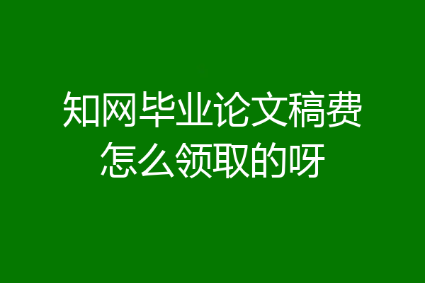 知网毕业论文稿费怎么领取的呀