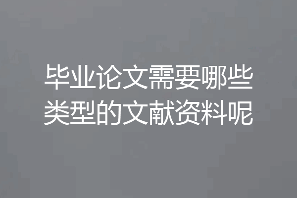 毕业论文需要哪些类型的文献资料呢