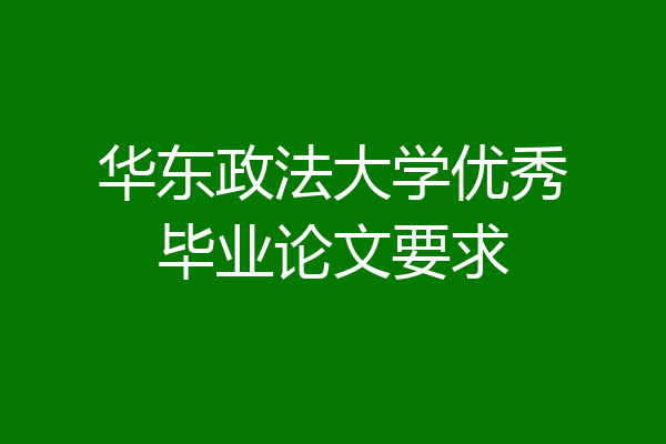 华东政法大学优秀毕业论文要求