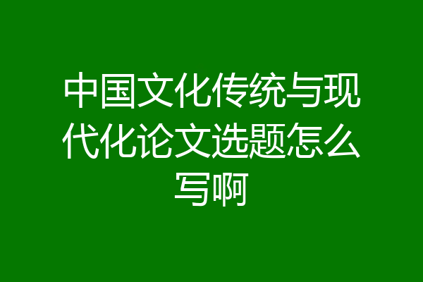 中国文化传统与现代化论文选题怎么写啊