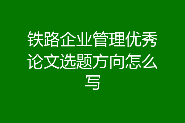 铁路企业管理优秀论文选题方向怎么写