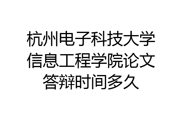 杭州电子科技大学信息工程学院论文答辩时间多久