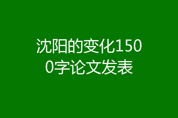 沈阳的变化1500字论文发表