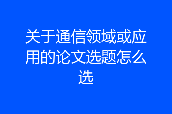 关于通信领域或应用的论文选题怎么选