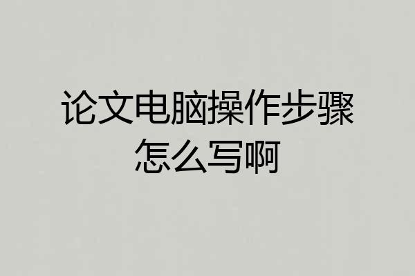 论文电脑操作步骤怎么写啊