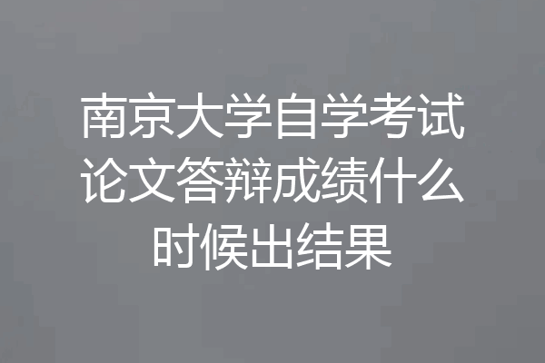 南京大学自学考试论文答辩成绩什么时候出结果