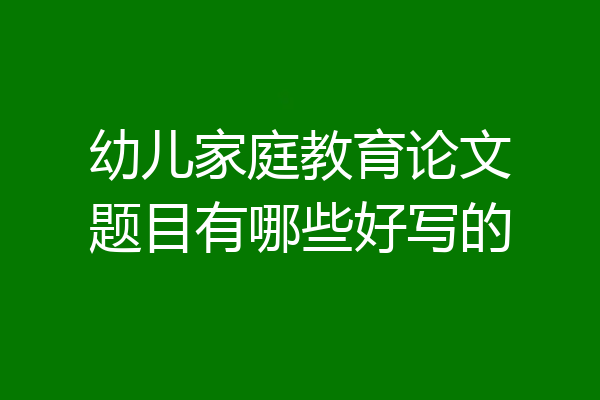 幼儿家庭教育论文题目有哪些好写的