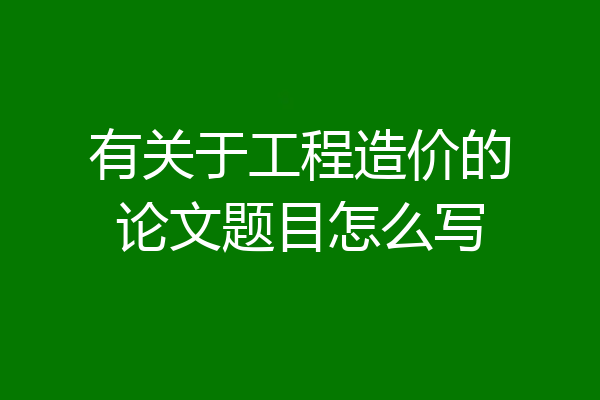 有关于工程造价的论文题目怎么写