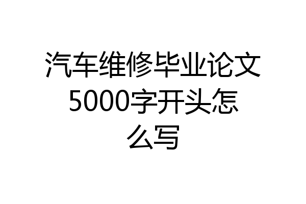 汽车维修毕业论文5000字开头怎么写