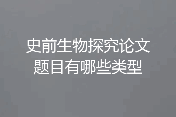 史前生物探究论文题目有哪些类型