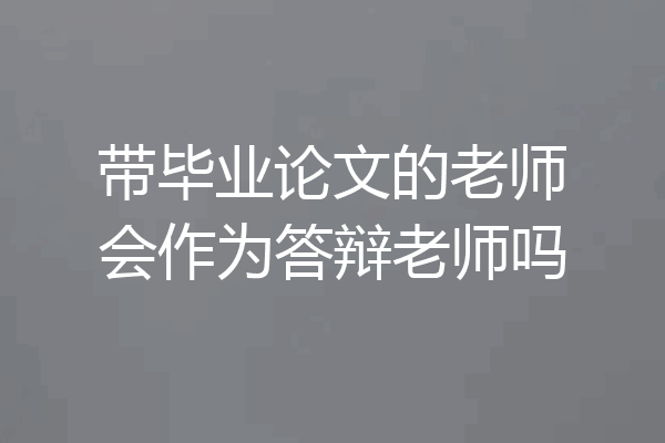 带毕业论文的老师会作为答辩老师吗