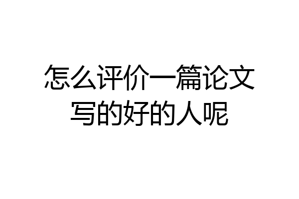 怎么评价一篇论文写的好的人呢