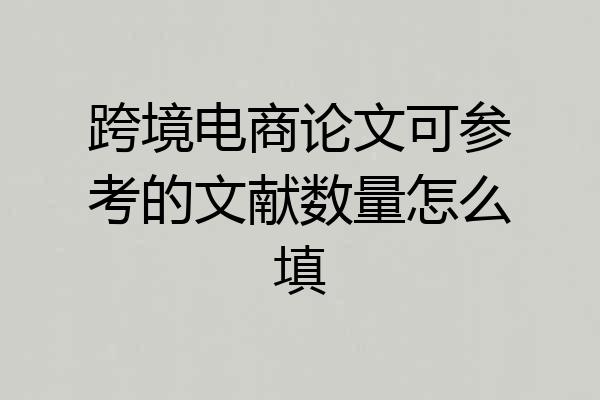 跨境电商论文可参考的文献数量怎么填