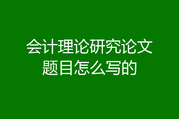 会计理论研究论文题目怎么写的