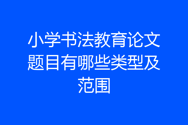 小学书法教育论文题目有哪些类型及范围