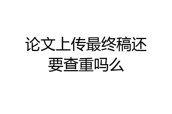 论文上传最终稿还要查重吗么