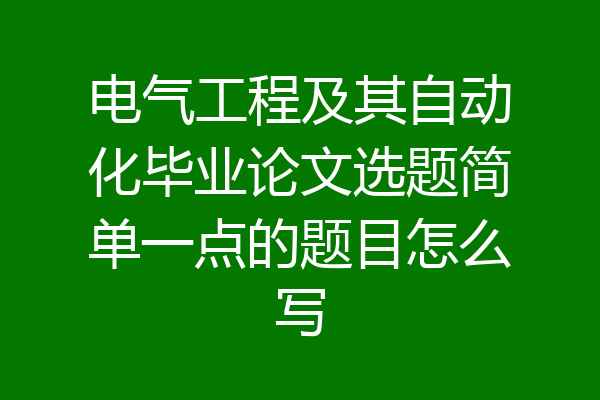 电气工程及其自动化毕业论文选题简单一点的题目怎么写
