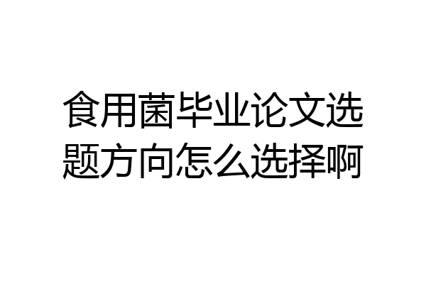 食用菌毕业论文选题方向怎么选择啊