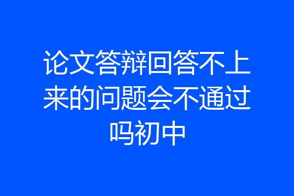 论文答辩回答不上来的问题会不通过吗初中