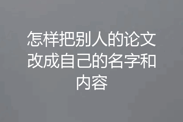 怎样把别人的论文改成自己的名字和内容