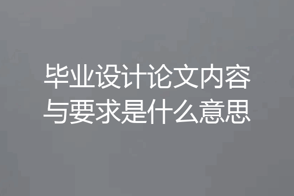 毕业设计论文内容与要求是什么意思