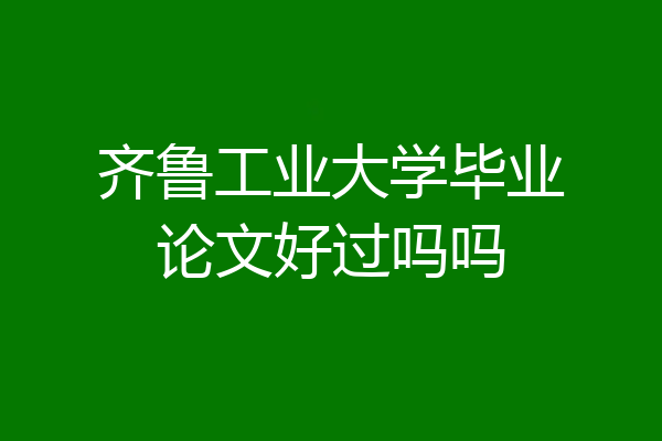 齐鲁工业大学毕业论文好过吗吗