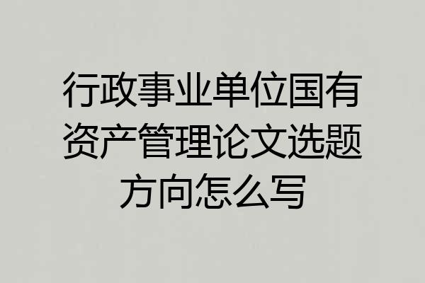行政事业单位国有资产管理论文选题方向怎么写