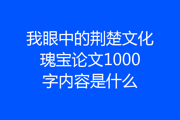我眼中的荆楚文化瑰宝论文1000字内容是什么