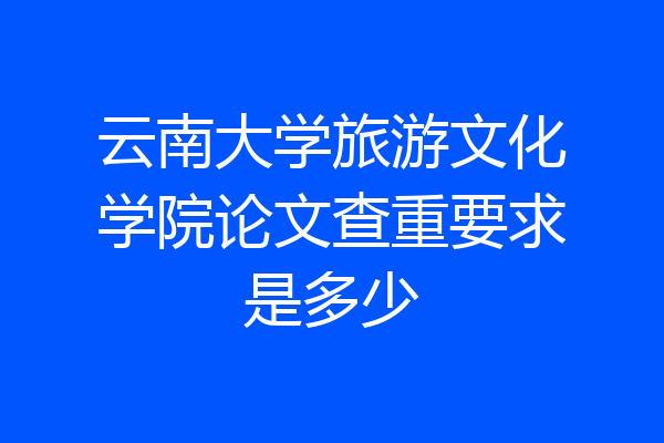 云南大学旅游文化学院论文查重要求是多少