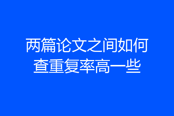 两篇论文之间如何查重复率高一些