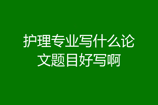 护理专业写什么论文题目好写啊