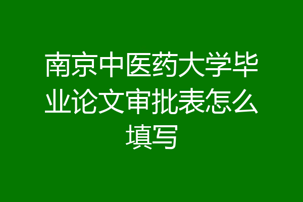 南京中医药大学毕业论文审批表怎么填写