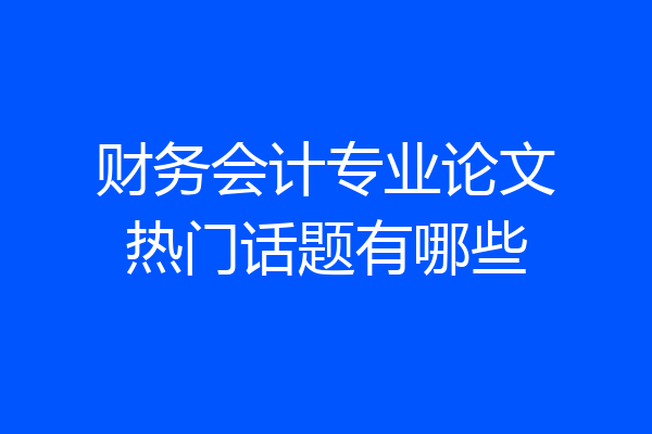 财务会计专业论文热门话题有哪些