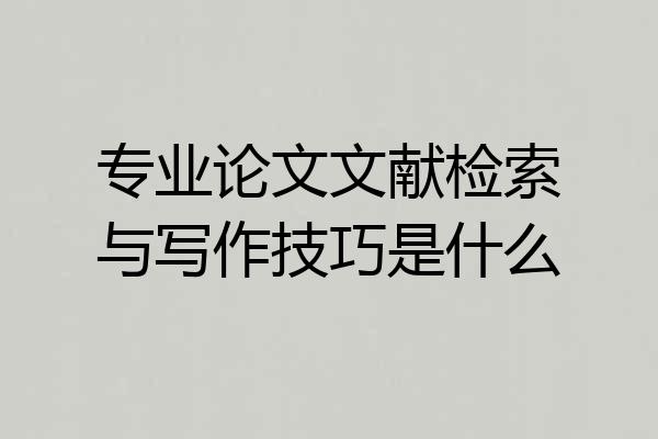 专业论文文献检索与写作技巧是什么