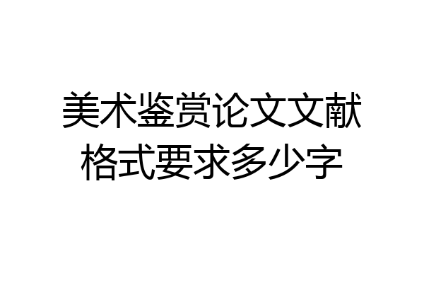 美术鉴赏论文文献格式要求多少字