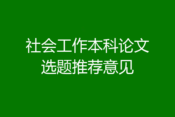 社会工作本科论文选题推荐意见