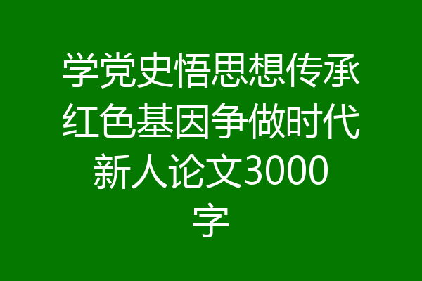 学党史悟思想传承红色基因争做时代新人论文3000字