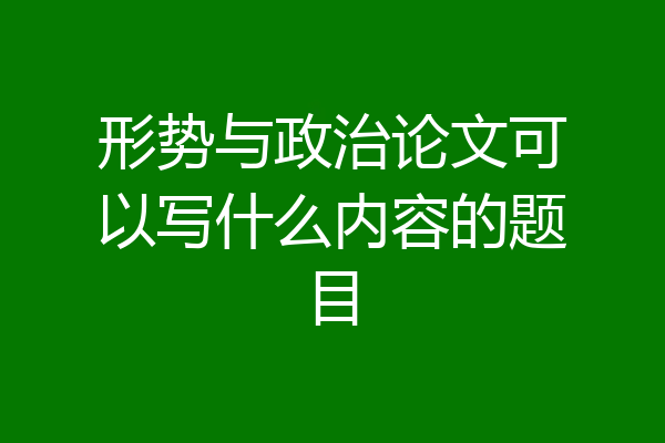 形势与政治论文可以写什么内容的题目