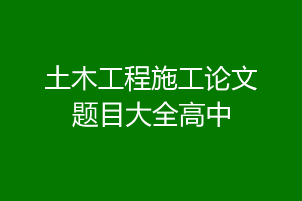土木工程施工论文题目大全高中