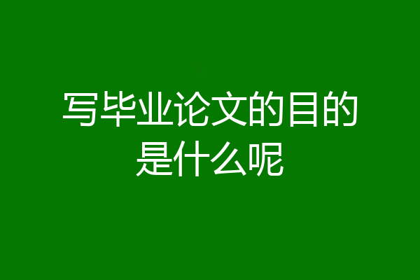写毕业论文的目的是什么呢