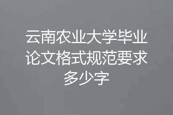 云南农业大学毕业论文格式规范要求多少字