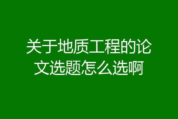 关于地质工程的论文选题怎么选啊
