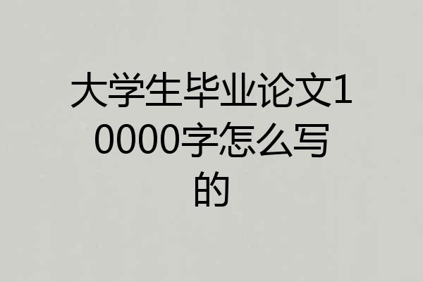 大学生毕业论文10000字怎么写的