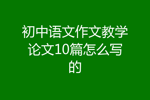 初中语文作文教学论文10篇怎么写的