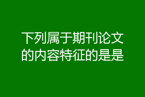 下列属于期刊论文的内容特征的是是