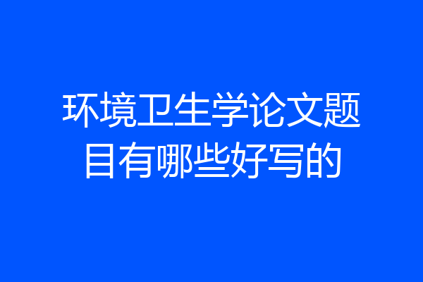 环境卫生学论文题目有哪些好写的
