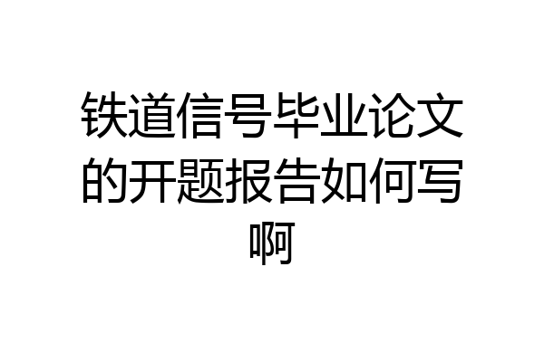 铁道信号毕业论文的开题报告如何写啊