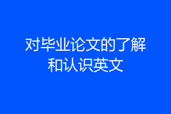 对毕业论文的了解和认识英文