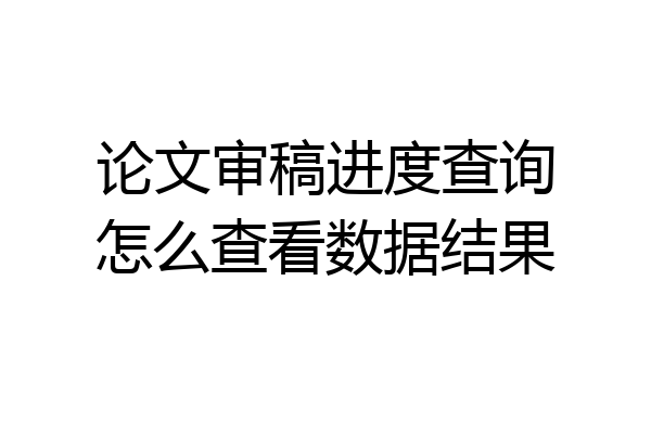 论文审稿进度查询怎么查看数据结果