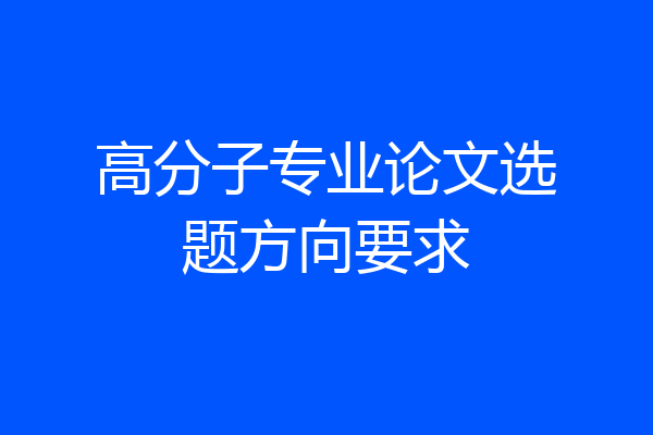 高分子专业论文选题方向要求